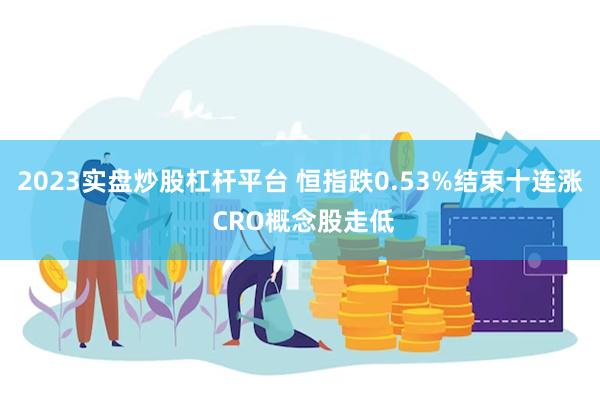 2023实盘炒股杠杆平台 恒指跌0.53%结束十连涨 CRO概念股走低