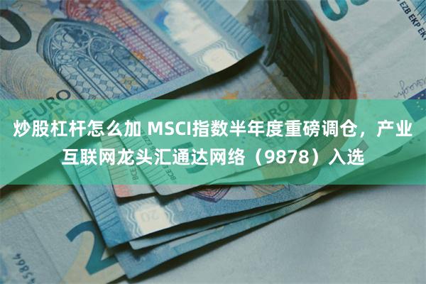 炒股杠杆怎么加 MSCI指数半年度重磅调仓，产业互联网龙头汇通达网络（9878）入选