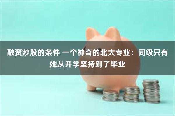 融资炒股的条件 一个神奇的北大专业：同级只有她从开学坚持到了毕业