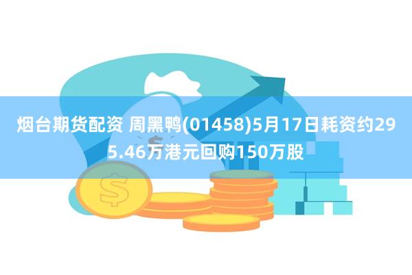 烟台期货配资 周黑鸭(01458)5月17日耗资约295.46万港元回购150万股