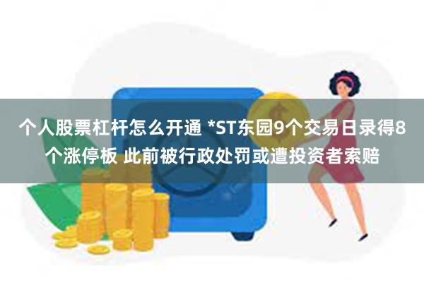 个人股票杠杆怎么开通 *ST东园9个交易日录得8个涨停板 此前被行政处罚或遭投资者索赔