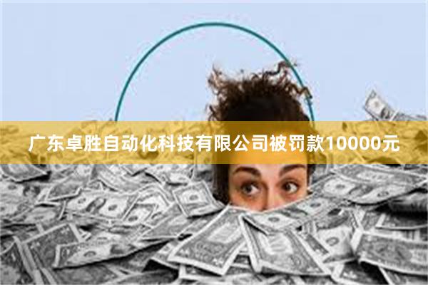 广东卓胜自动化科技有限公司被罚款10000元