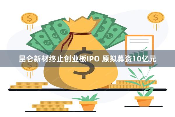 昆仑新材终止创业板IPO 原拟募资10亿元