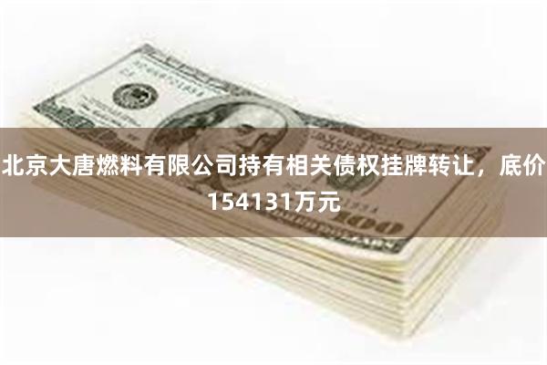 北京大唐燃料有限公司持有相关债权挂牌转让，底价154131万元