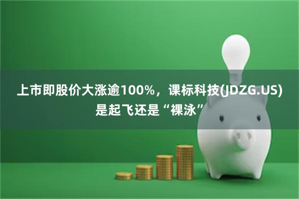 上市即股价大涨逾100%，课标科技(JDZG.US)是起飞还是“裸泳”