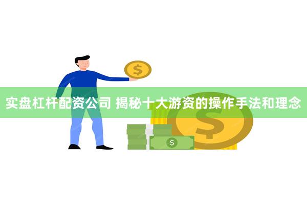 实盘杠杆配资公司 揭秘十大游资的操作手法和理念