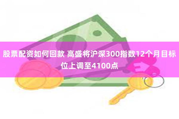 股票配资如何回款 高盛将沪深300指数12个月目标位上调至4100点