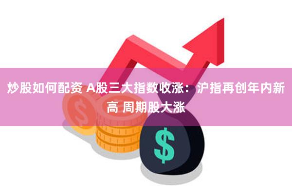 炒股如何配资 A股三大指数收涨：沪指再创年内新高 周期股大涨