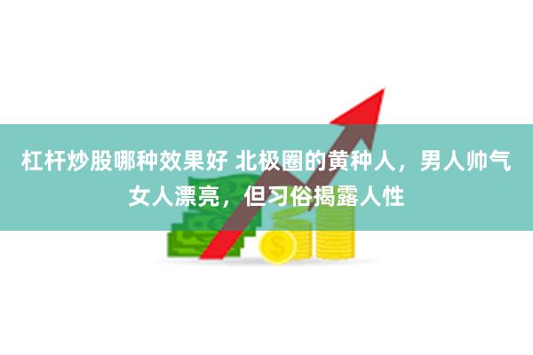 杠杆炒股哪种效果好 北极圈的黄种人，男人帅气女人漂亮，但习俗揭露人性