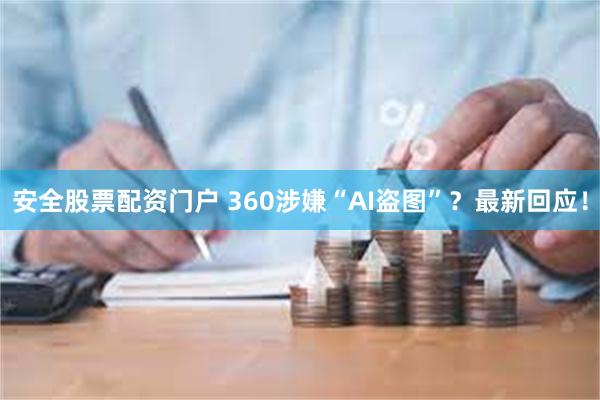 安全股票配资门户 360涉嫌“AI盗图”？最新回应！