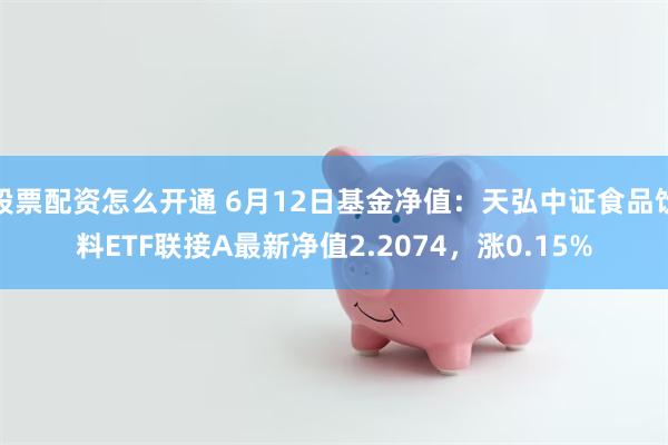 股票配资怎么开通 6月12日基金净值：天弘中证食品饮料ETF联接A最新净值2.2074，涨0.15%