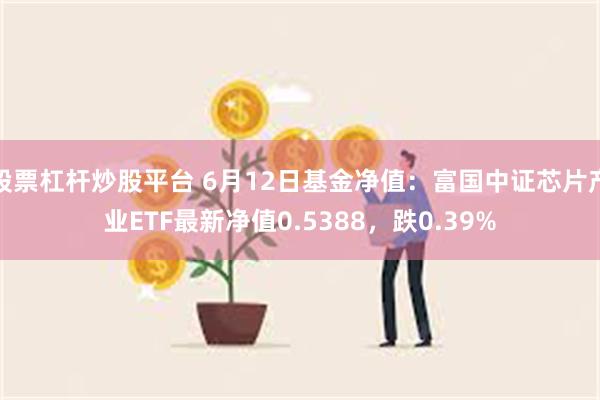 股票杠杆炒股平台 6月12日基金净值：富国中证芯片产业ETF最新净值0.5388，跌0.39%