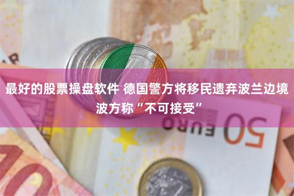 最好的股票操盘软件 德国警方将移民遗弃波兰边境 波方称“不可接受”