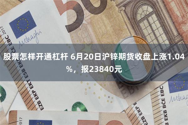 股票怎样开通杠杆 6月20日沪锌期货收盘上涨1.04%，报23840元