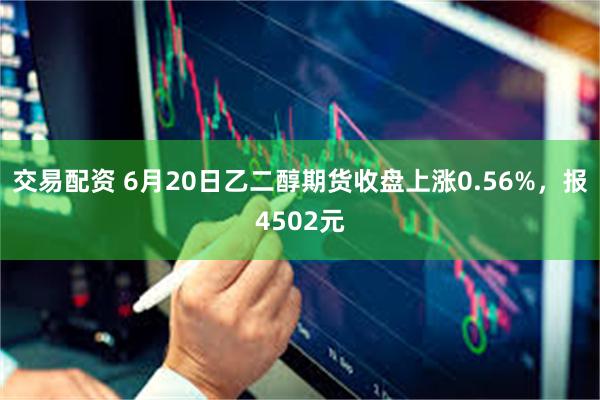 交易配资 6月20日乙二醇期货收盘上涨0.56%，报4502元