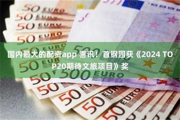 国内最大的配资app 喜讯！首钢园获《2024 TOP20期待文旅项目》奖