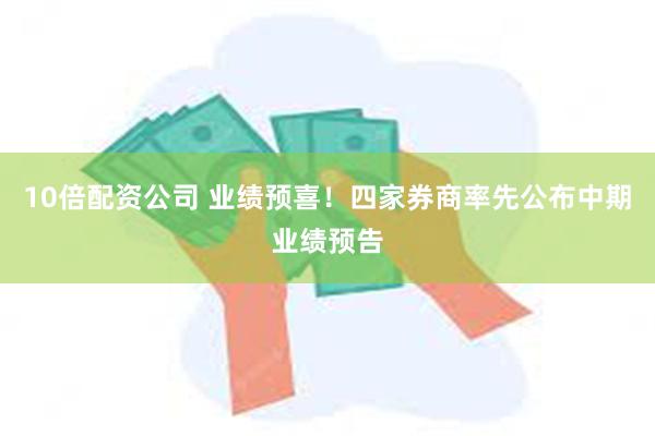 10倍配资公司 业绩预喜！四家券商率先公布中期业绩预告