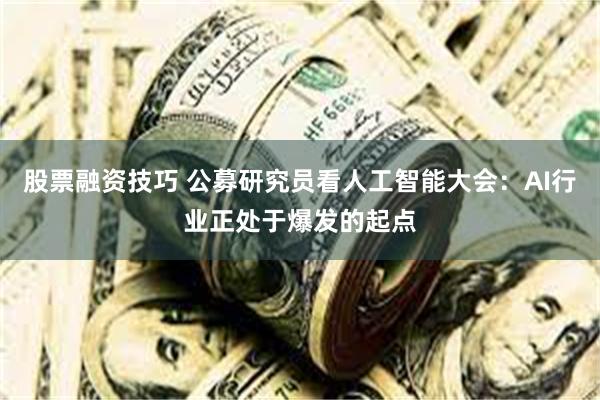 股票融资技巧 公募研究员看人工智能大会：AI行业正处于爆发的起点