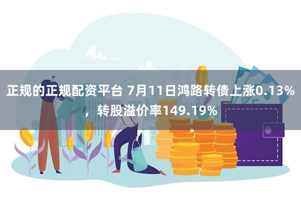 正规的正规配资平台 7月11日鸿路转债上涨0.13%，转股溢价率149.19%