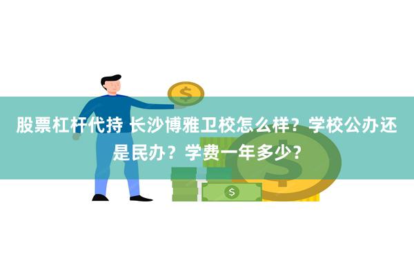 股票杠杆代持 长沙博雅卫校怎么样？学校公办还是民办？学费一年多少？