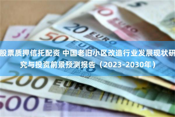 股票质押信托配资 中国老旧小区改造行业发展现状研究与投资前景预测报告（2023-2030年）