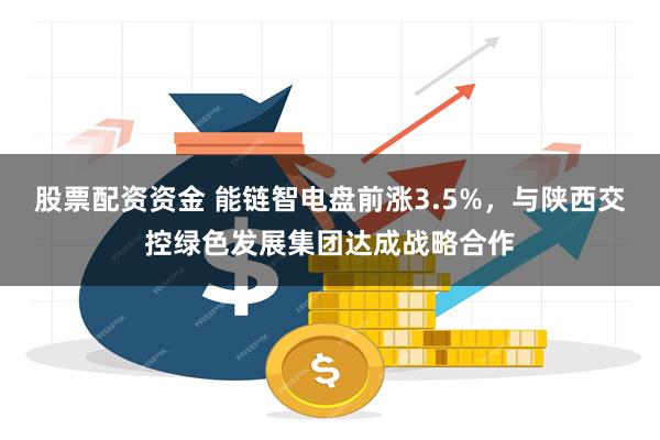 股票配资资金 能链智电盘前涨3.5%，与陕西交控绿色发展集团达成战略合作