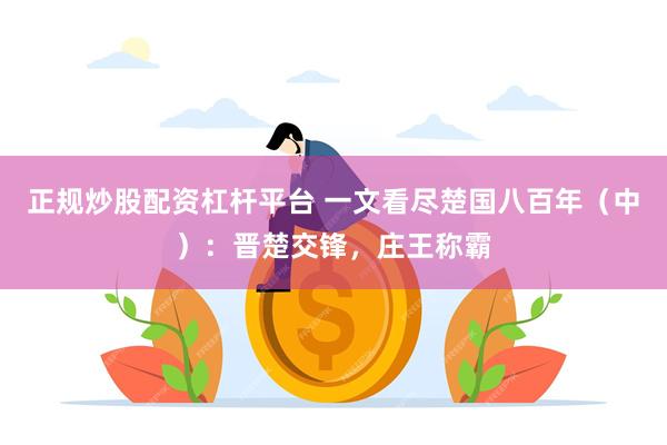 正规炒股配资杠杆平台 一文看尽楚国八百年（中）：晋楚交锋，庄王称霸