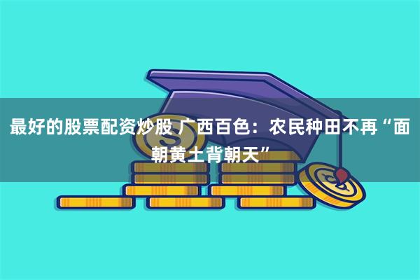 最好的股票配资炒股 广西百色：农民种田不再“面朝黄土背朝天”