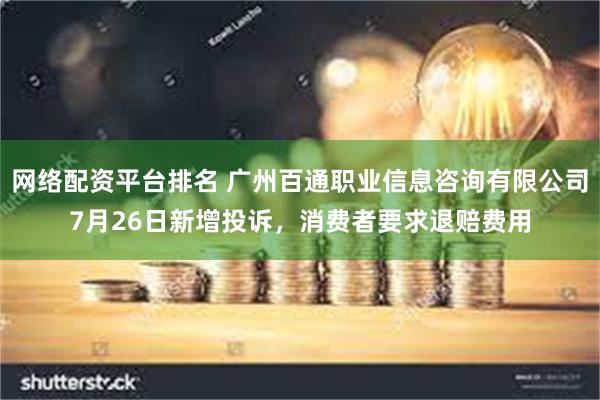 网络配资平台排名 广州百通职业信息咨询有限公司7月26日新增投诉，消费者要求退赔费用