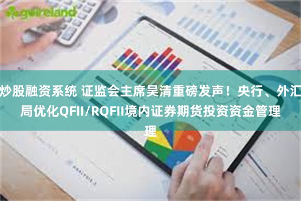 炒股融资系统 证监会主席吴清重磅发声！央行、外汇局优化QFII/RQFII境内证券期货投资资金管理