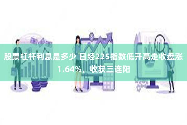 股票杠杆利息是多少 日经225指数低开高走收盘涨1.64%，收获三连阳