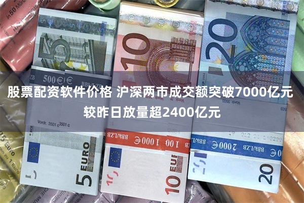 股票配资软件价格 沪深两市成交额突破7000亿元 较昨日放量超2400亿元