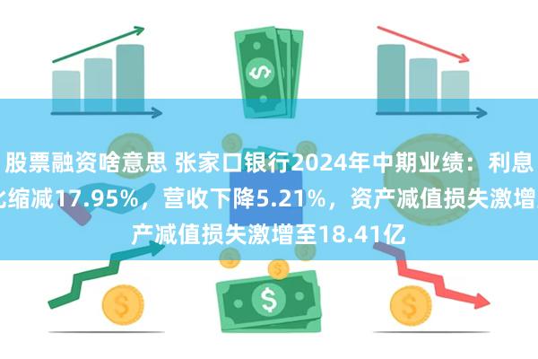 股票融资啥意思 张家口银行2024年中期业绩：利息净收入占比缩减17.95%，营收下降5.21%，资产减值损失激增至18.41亿