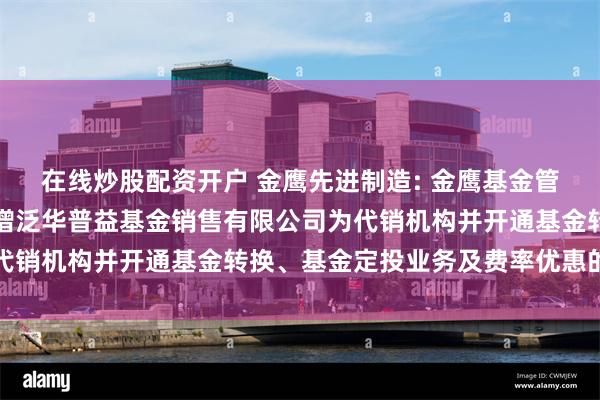 在线炒股配资开户 金鹰先进制造: 金鹰基金管理有限公司部分基金新增泛华普益基金销售有限公司为代销机构并开通基金转换、基金定投业务及费率优惠的公告