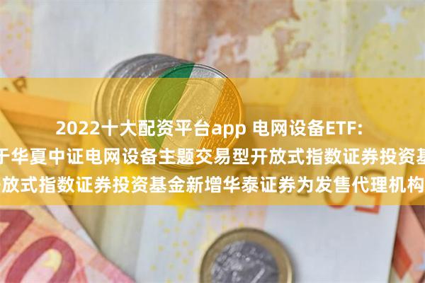 2022十大配资平台app 电网设备ETF: 华夏基金管理有限公司关于华夏中证电网设备主题交易型开放式指数证券投资基金新增华泰证券为发售代理机构的公告