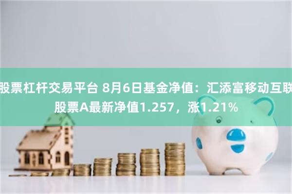 股票杠杆交易平台 8月6日基金净值：汇添富移动互联股票A最新净值1.257，涨1.21%