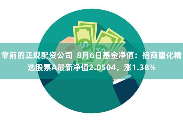 靠前的正规配资公司  8月6日基金净值：招商量化精选股票A最新净值2.0504，涨1.38%