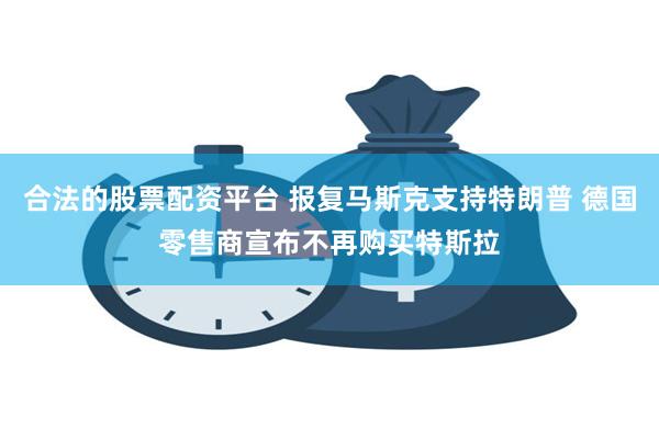 合法的股票配资平台 报复马斯克支持特朗普 德国零售商宣布不再购买特斯拉