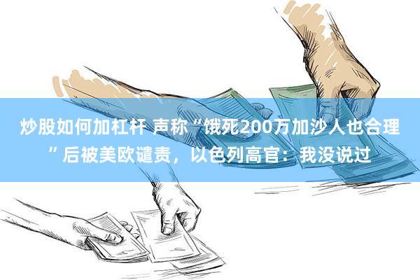 炒股如何加杠杆 声称“饿死200万加沙人也合理”后被美欧谴责，以色列高官：我没说过