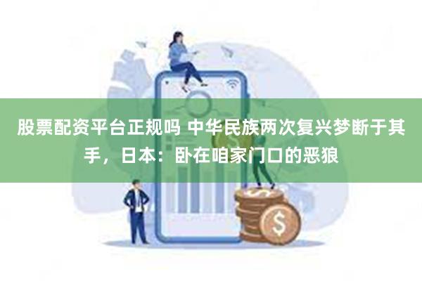 股票配资平台正规吗 中华民族两次复兴梦断于其手，日本：卧在咱家门口的恶狼