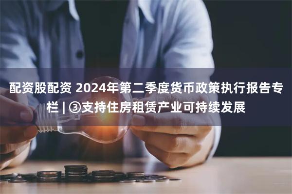 配资股配资 2024年第二季度货币政策执行报告专栏 | ③支持住房租赁产业可持续发展