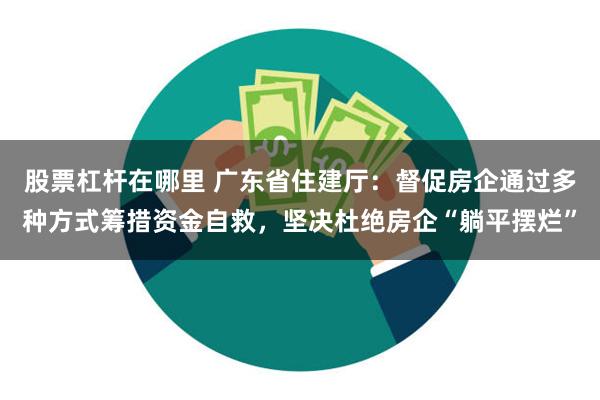 股票杠杆在哪里 广东省住建厅：督促房企通过多种方式筹措资金自救，坚决杜绝房企“躺平摆烂”