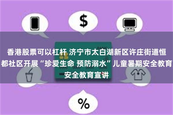 香港股票可以杠杆 济宁市太白湖新区许庄街道恒大名都社区开展“珍爱生命 预防溺水”儿童暑期安全教育宣讲