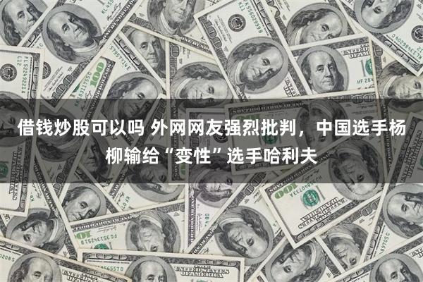 借钱炒股可以吗 外网网友强烈批判，中国选手杨柳输给“变性”选手哈利夫