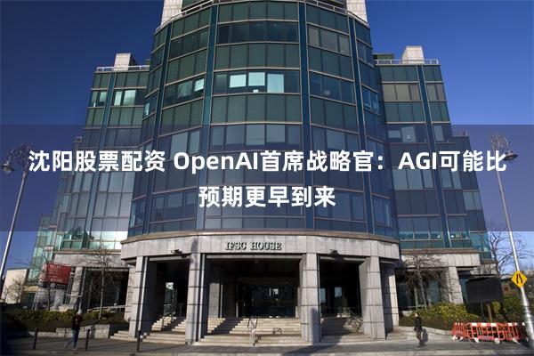 沈阳股票配资 OpenAI首席战略官：AGI可能比预期更早到来