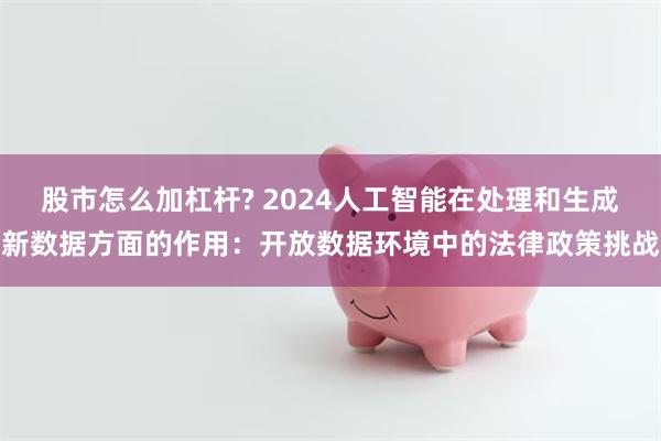 股市怎么加杠杆? 2024人工智能在处理和生成新数据方面的作用：开放数据环境中的法律政策挑战