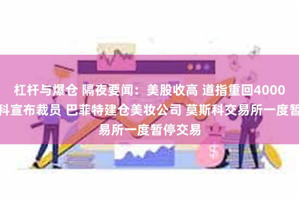 杠杆与爆仓 隔夜要闻：美股收高 道指重回40000点 思科宣布裁员 巴菲特建仓美妆公司 莫斯科交易所一度暂停交易