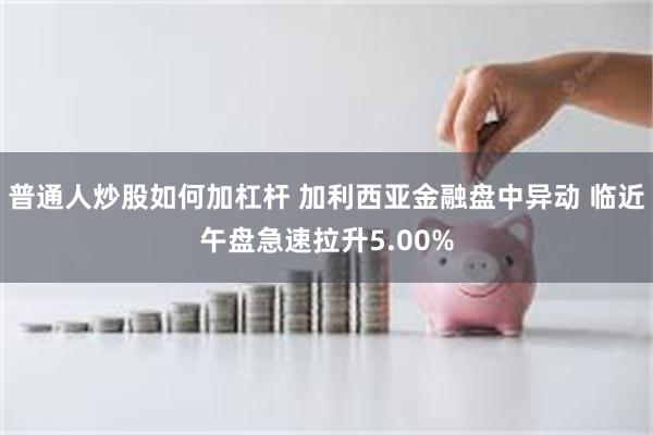 普通人炒股如何加杠杆 加利西亚金融盘中异动 临近午盘急速拉升5.00%