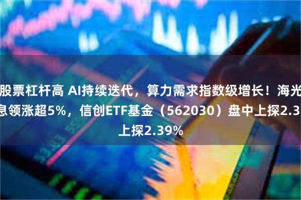 股票杠杆高 AI持续迭代，算力需求指数级增长！海光信息领涨超5%，信创ETF基金（562030）盘中上探2.39%