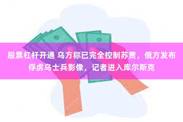 股票杠杆开通 乌方称已完全控制苏贾，俄方发布俘虏乌士兵影像，记者进入库尔斯克